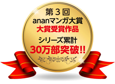 第3回ananマンガ大賞受賞 シリーズ累計30万部突破!!