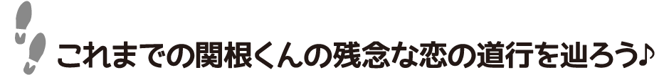 これまでの関根くんの残念な恋の道行を辿ろう♪